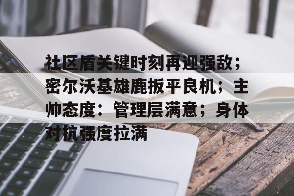南宫体育-社区盾关键时刻再迎强敌；密尔沃基雄鹿扳平良机；主帅态度：管理层满意；身体对抗强度拉满